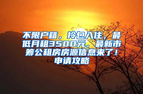 不限户籍，拎包入住，最低月租3500元，最新市筹公租房房源信息来了！申请攻略→