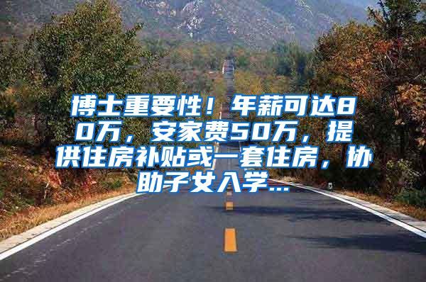 博士重要性！年薪可达80万，安家费50万，提供住房补贴或一套住房，协助子女入学...