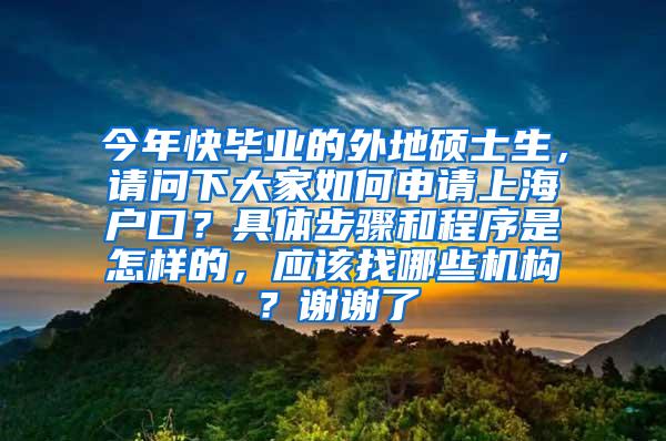 今年快毕业的外地硕士生，请问下大家如何申请上海户口？具体步骤和程序是怎样的，应该找哪些机构？谢谢了