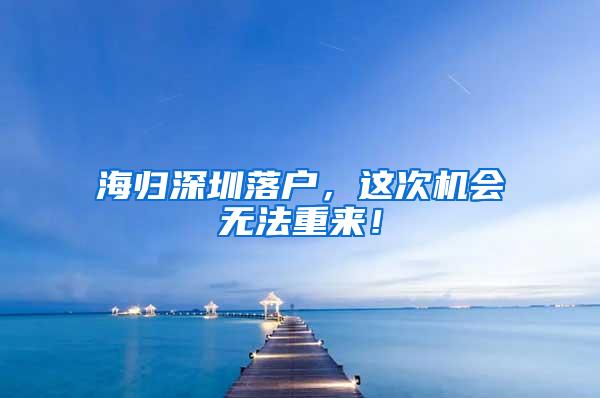 海归深圳落户，这次机会无法重来！