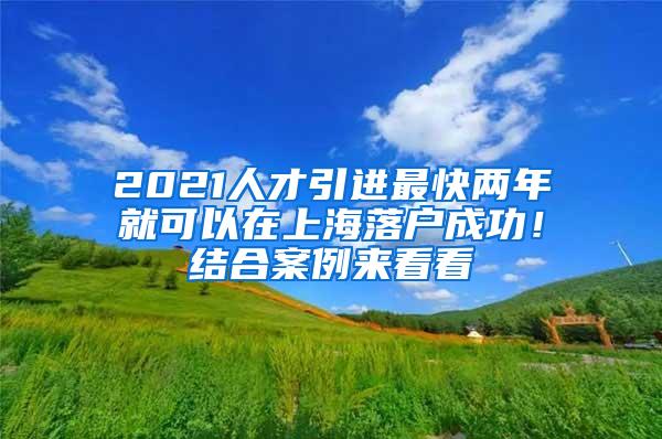 2021人才引进最快两年就可以在上海落户成功！结合案例来看看