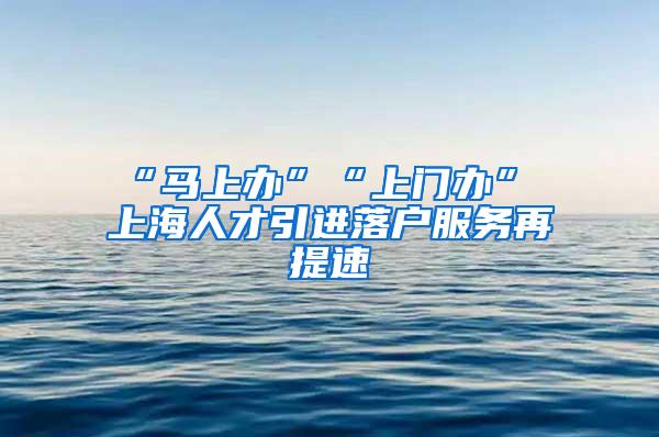 “马上办”“上门办” 上海人才引进落户服务再提速