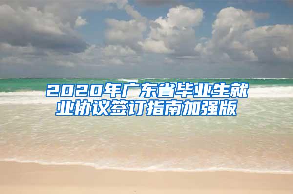 2020年广东省毕业生就业协议签订指南加强版