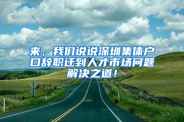 来，我们说说深圳集体户口辞职迁到人才市场问题解决之道！