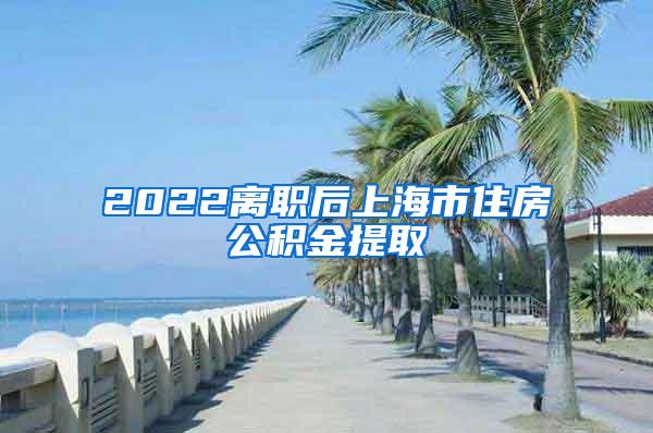 2022离职后上海市住房公积金提取