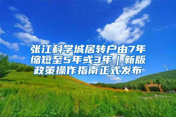 张江科学城居转户由7年缩短至5年或3年｜新版政策操作指南正式发布