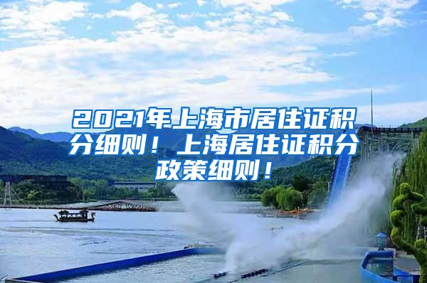 2021年上海市居住证积分细则！上海居住证积分政策细则！