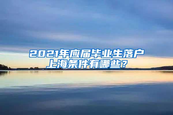 2021年应届毕业生落户上海条件有哪些？