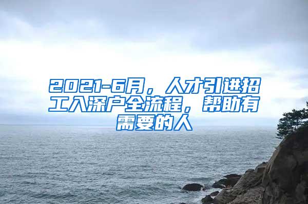 2021-6月，人才引进招工入深户全流程，帮助有需要的人