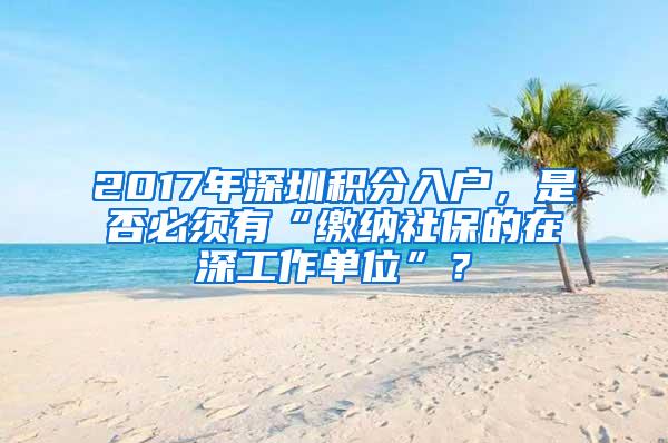 2017年深圳积分入户，是否必须有“缴纳社保的在深工作单位”？