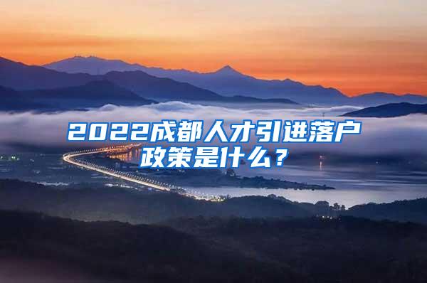 2022成都人才引进落户政策是什么？