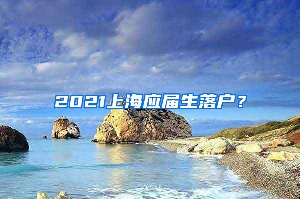 2021上海应届生落户？