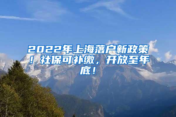 2022年上海落户新政策！社保可补缴，开放至年底！