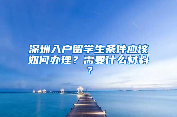 深圳入户留学生条件应该如何办理？需要什么材料？