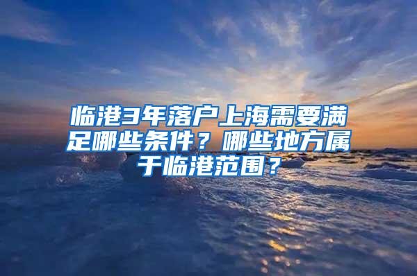 临港3年落户上海需要满足哪些条件？哪些地方属于临港范围？