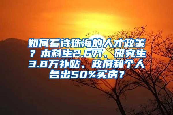 如何看待珠海的人才政策？本科生2.6万、研究生3.8万补贴、政府和个人各出50%买房？