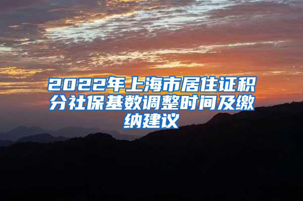 2022年上海市居住证积分社保基数调整时间及缴纳建议