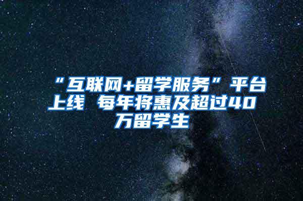 “互联网+留学服务”平台上线 每年将惠及超过40万留学生