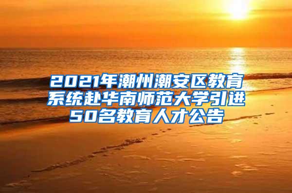 2021年潮州潮安区教育系统赴华南师范大学引进50名教育人才公告