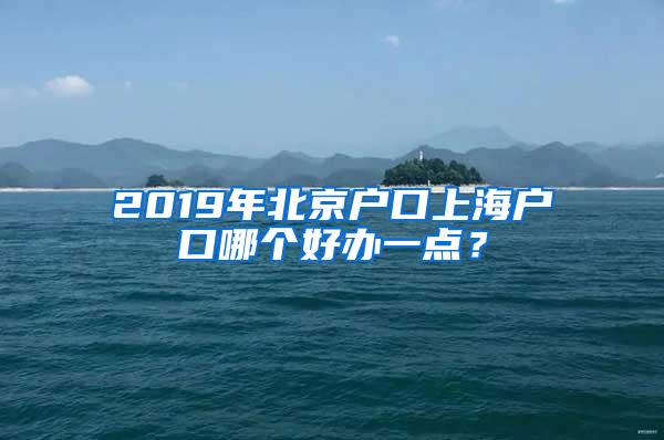 2019年北京户口上海户口哪个好办一点？