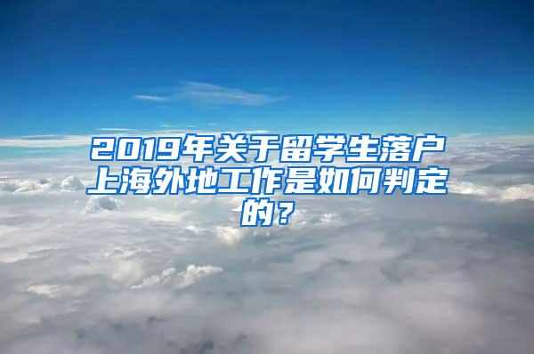 2019年关于留学生落户上海外地工作是如何判定的？