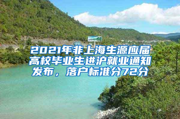 2021年非上海生源应届高校毕业生进沪就业通知发布，落户标准分72分