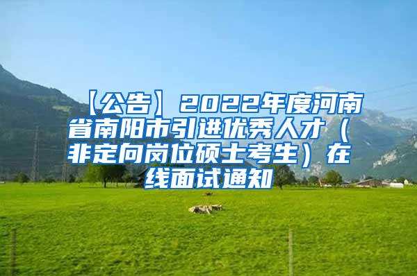 【公告】2022年度河南省南阳市引进优秀人才（非定向岗位硕士考生）在线面试通知