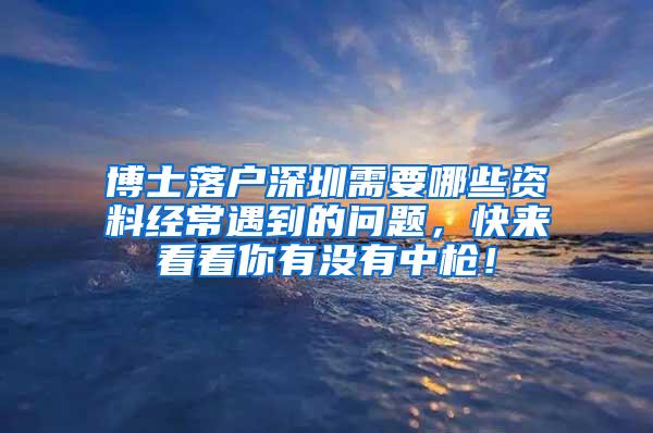 博士落户深圳需要哪些资料经常遇到的问题，快来看看你有没有中枪！