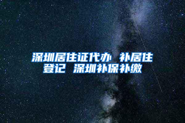 深圳居住证代办 补居住登记 深圳补保补缴