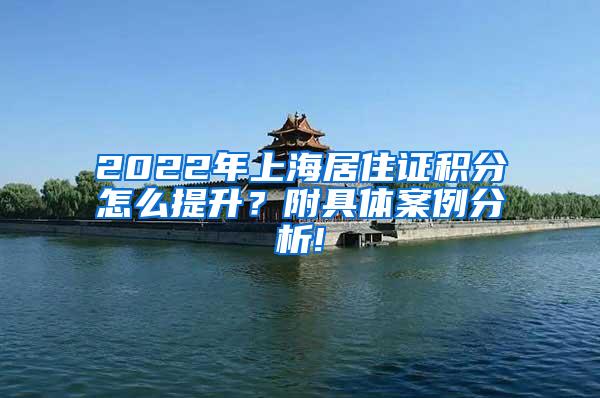 2022年上海居住证积分怎么提升？附具体案例分析!