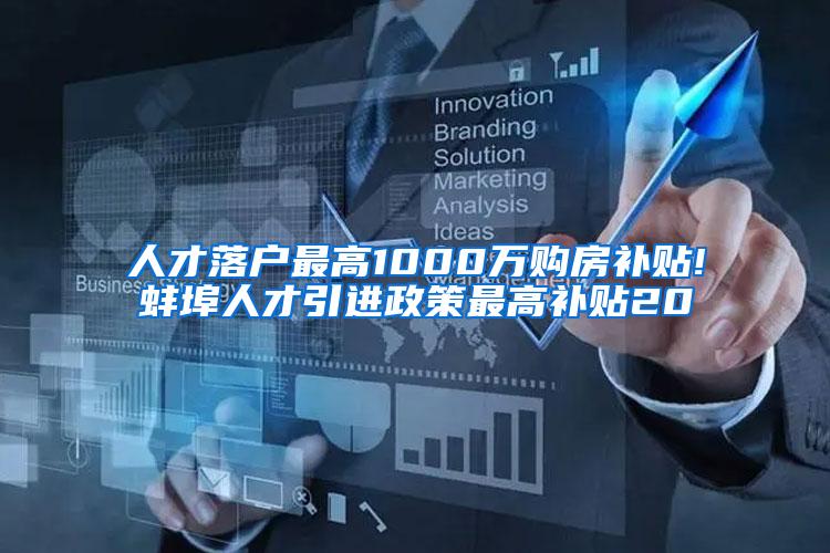 人才落户最高1000万购房补贴!蚌埠人才引进政策最高补贴20