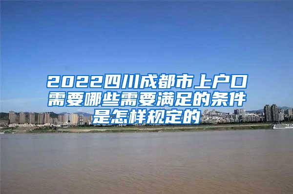 2022四川成都市上户口需要哪些需要满足的条件是怎样规定的