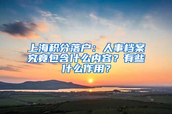 上海积分落户：人事档案究竟包含什么内容？有些什么作用？