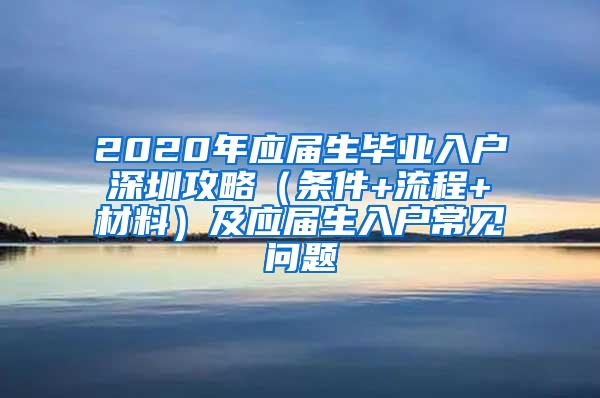 2020年应届生毕业入户深圳攻略（条件+流程+材料）及应届生入户常见问题