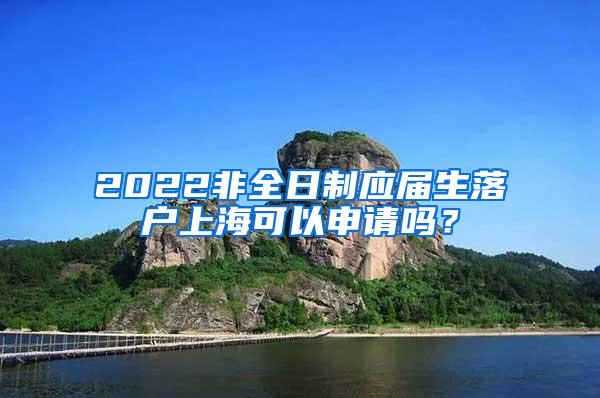 2022非全日制应届生落户上海可以申请吗？