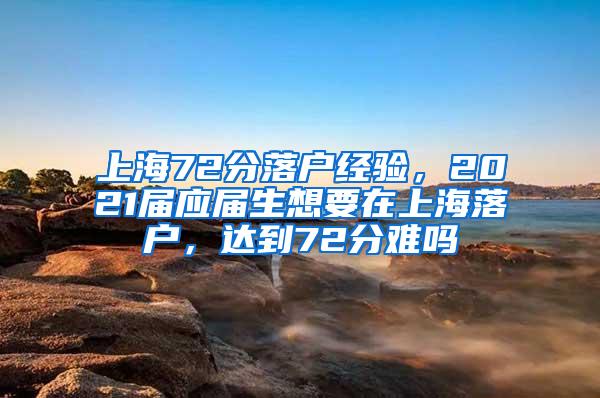 上海72分落户经验，2021届应届生想要在上海落户，达到72分难吗