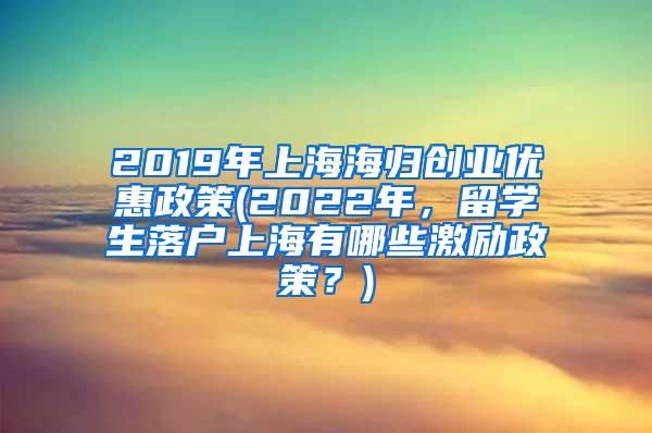 2019年上海海归创业优惠政策(2022年，留学生落户上海有哪些激励政策？)