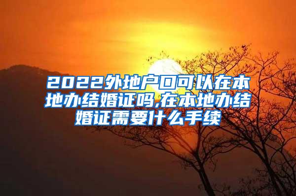 2022外地户口可以在本地办结婚证吗,在本地办结婚证需要什么手续