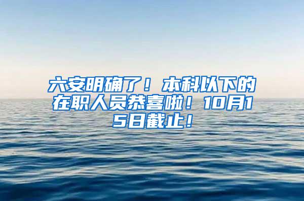 六安明确了！本科以下的在职人员恭喜啦！10月15日截止！