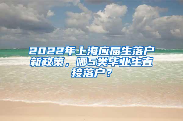 2022年上海应届生落户新政策，哪5类毕业生直接落户？