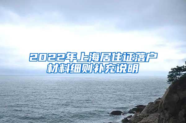 2022年上海居住证落户材料细则补充说明