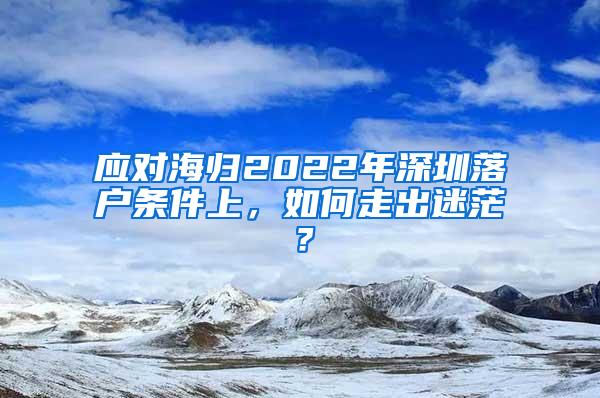 应对海归2022年深圳落户条件上，如何走出迷茫？