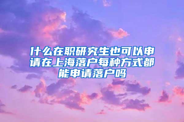 什么在职研究生也可以申请在上海落户每种方式都能申请落户吗