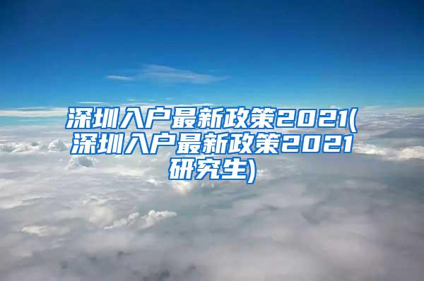 深圳入户最新政策2021(深圳入户最新政策2021研究生)