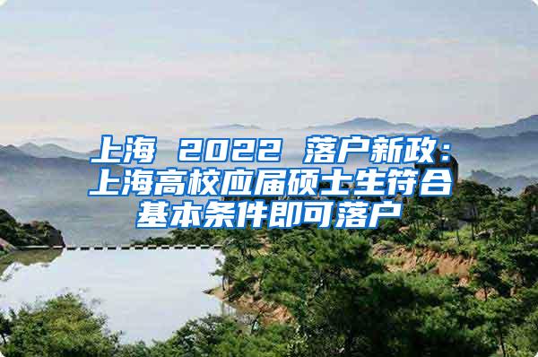 上海 2022 落户新政：上海高校应届硕士生符合基本条件即可落户