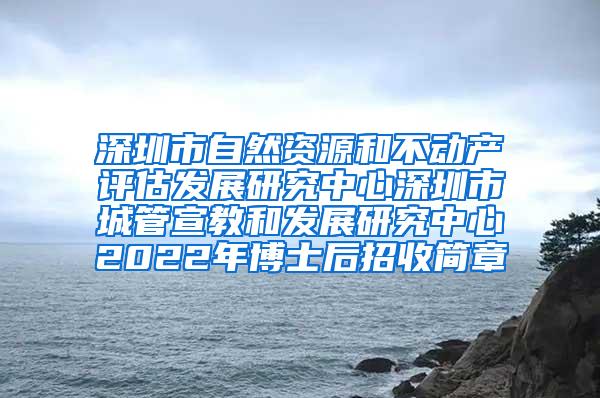 深圳市自然资源和不动产评估发展研究中心深圳市城管宣教和发展研究中心2022年博士后招收简章