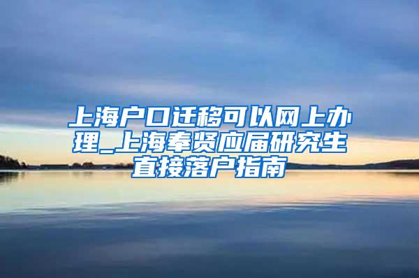 上海户口迁移可以网上办理_上海奉贤应届研究生直接落户指南