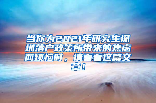 当你为2021年研究生深圳落户政策所带来的焦虑而烦恼时，请看看这篇文章！