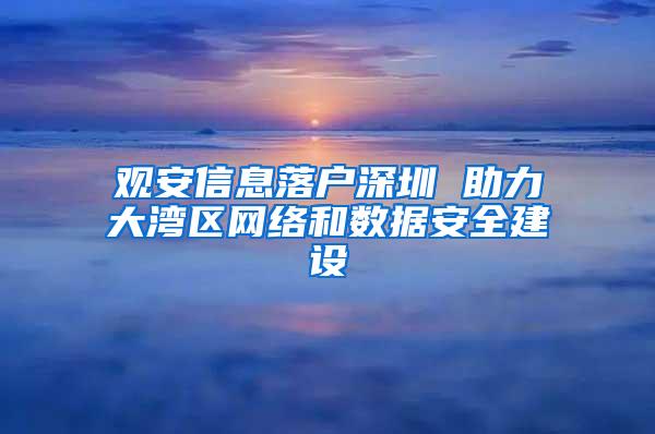 观安信息落户深圳 助力大湾区网络和数据安全建设