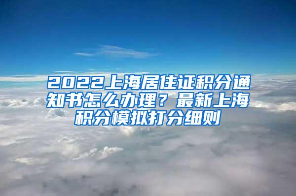 2022上海居住证积分通知书怎么办理？最新上海积分模拟打分细则